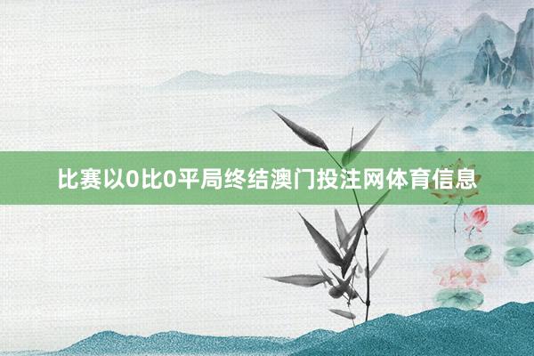 比赛以0比0平局终结澳门投注网体育信息