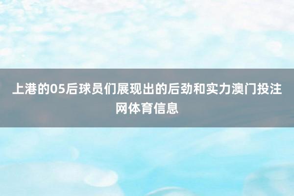 上港的05后球员们展现出的后劲和实力澳门投注网体育信息
