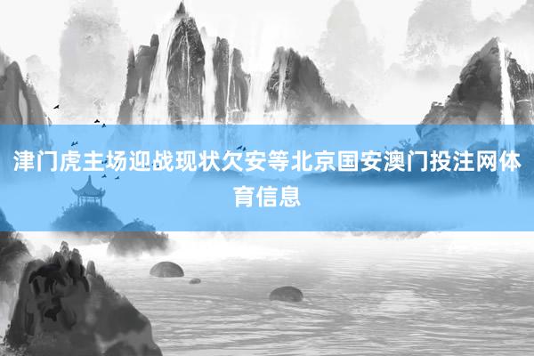 津门虎主场迎战现状欠安等北京国安澳门投注网体育信息