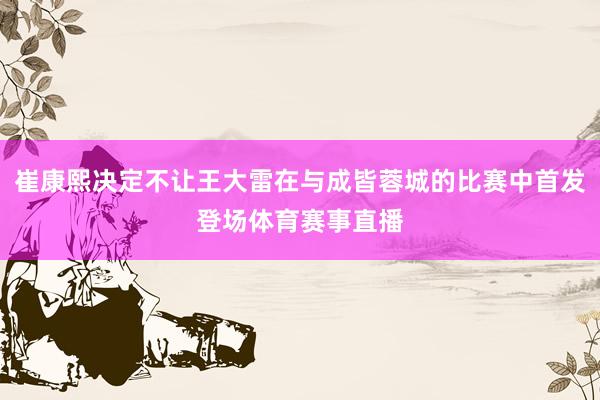崔康熙决定不让王大雷在与成皆蓉城的比赛中首发登场体育赛事直播