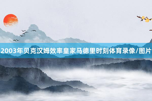 2003年贝克汉姆效率皇家马德里时刻体育录像/图片