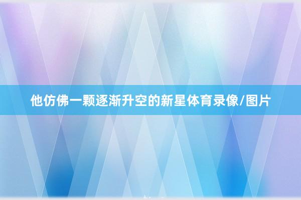 他仿佛一颗逐渐升空的新星体育录像/图片