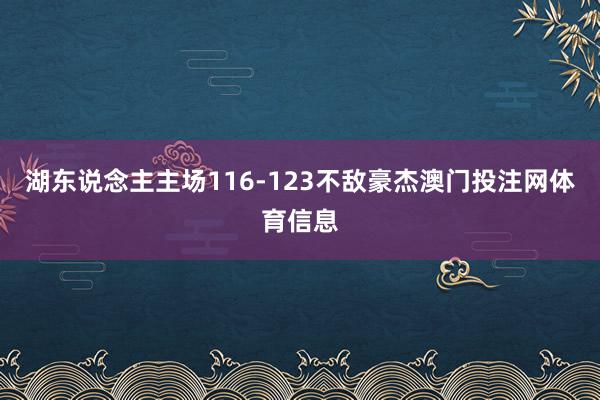湖东说念主主场116-123不敌豪杰澳门投注网体育信息