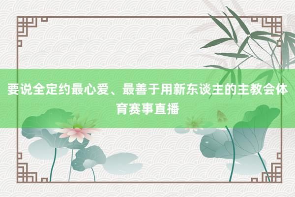 要说全定约最心爱、最善于用新东谈主的主教会体育赛事直播