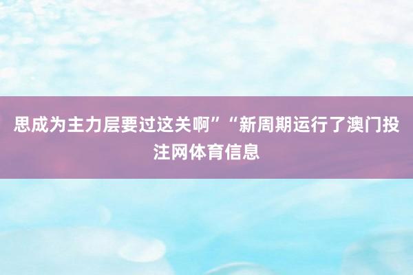 思成为主力层要过这关啊”“新周期运行了澳门投注网体育信息