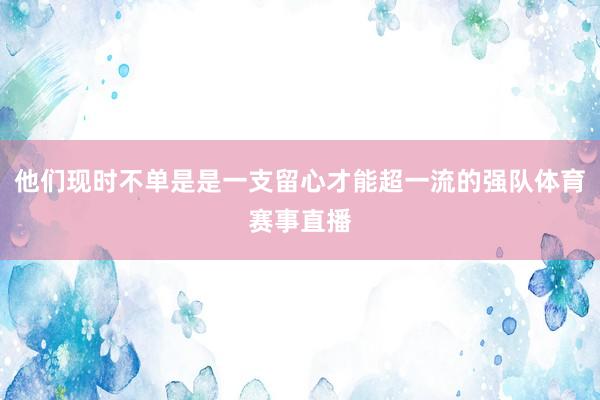 他们现时不单是是一支留心才能超一流的强队体育赛事直播