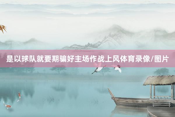 是以球队就要期骗好主场作战上风体育录像/图片