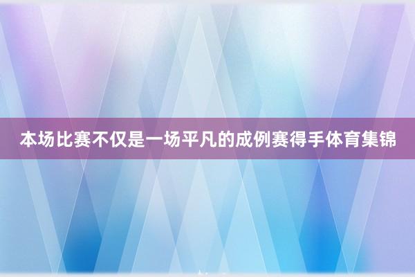 本场比赛不仅是一场平凡的成例赛得手体育集锦