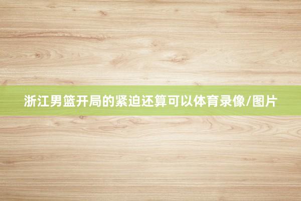 浙江男篮开局的紧迫还算可以体育录像/图片