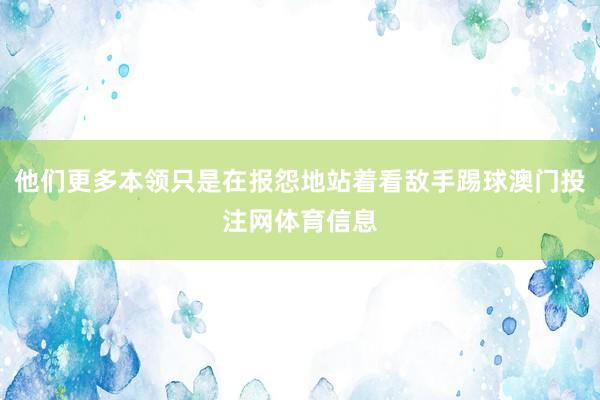 他们更多本领只是在报怨地站着看敌手踢球澳门投注网体育信息