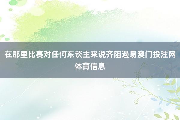 在那里比赛对任何东谈主来说齐阻遏易澳门投注网体育信息