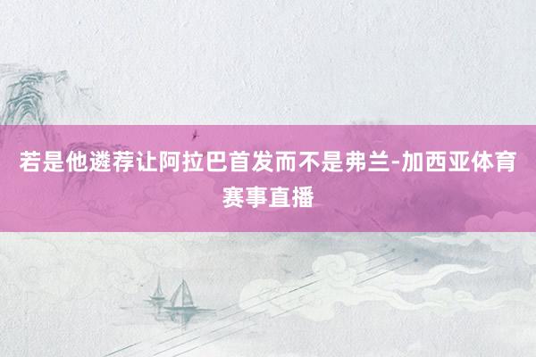若是他遴荐让阿拉巴首发而不是弗兰-加西亚体育赛事直播