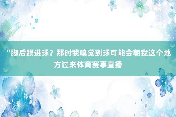 “脚后跟进球?那时我嗅觉到球可能会朝我这个地方过来体育赛事直播