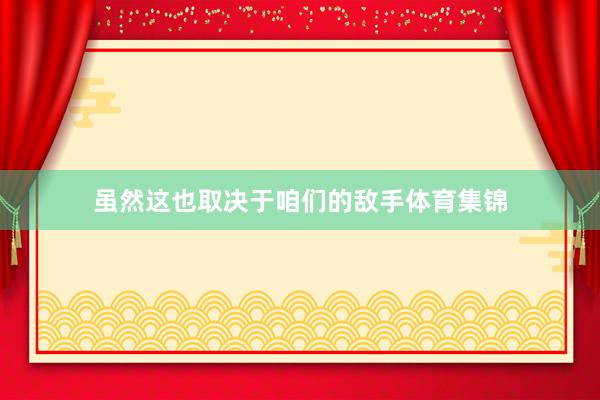 虽然这也取决于咱们的敌手体育集锦