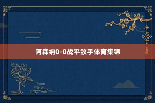 阿森纳0-0战平敌手体育集锦