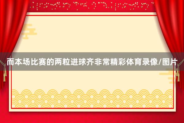 而本场比赛的两粒进球齐非常精彩体育录像/图片