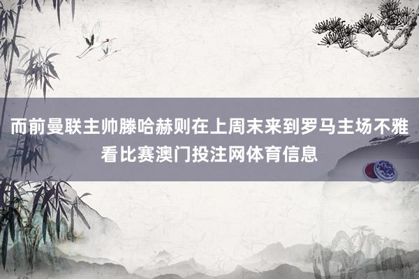 而前曼联主帅滕哈赫则在上周末来到罗马主场不雅看比赛澳门投注网体育信息
