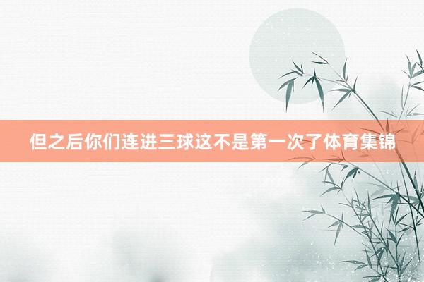 但之后你们连进三球这不是第一次了体育集锦