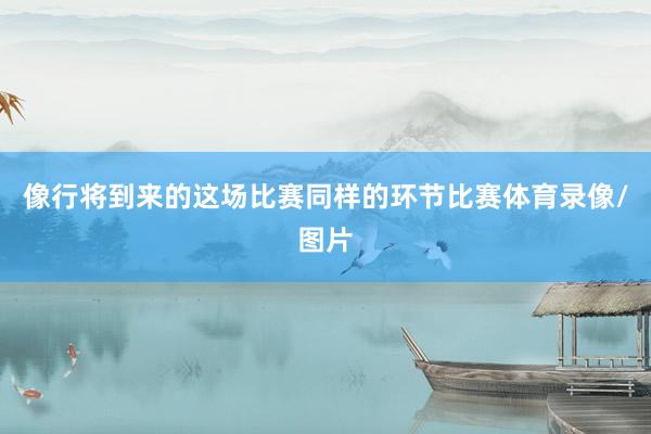 像行将到来的这场比赛同样的环节比赛体育录像/图片