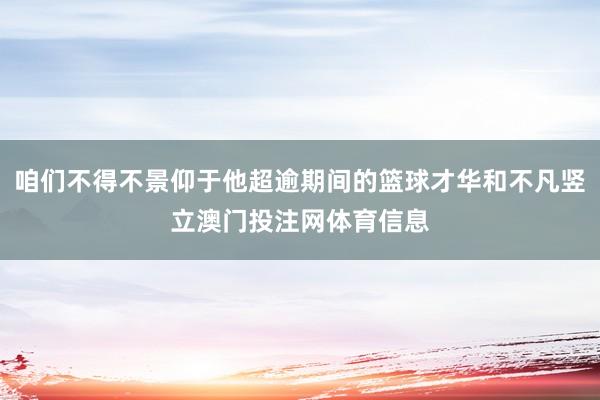 咱们不得不景仰于他超逾期间的篮球才华和不凡竖立澳门投注网体育信息