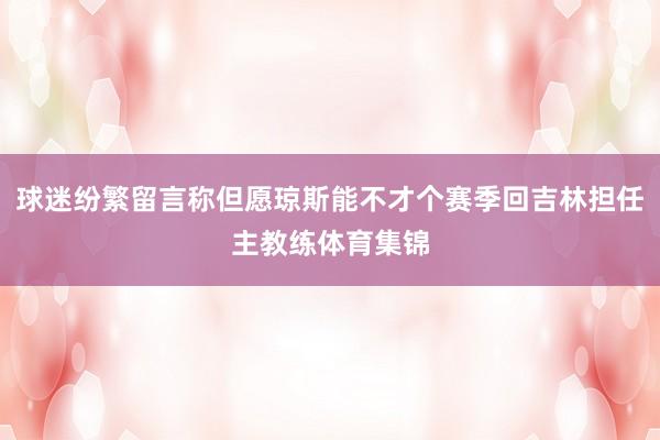 球迷纷繁留言称但愿琼斯能不才个赛季回吉林担任主教练体育集锦