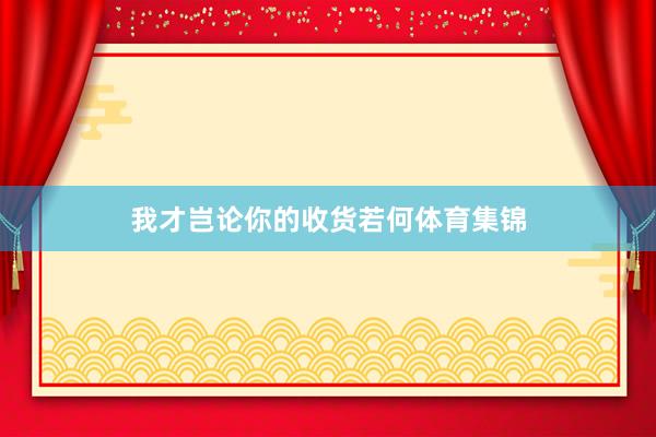 我才岂论你的收货若何体育集锦