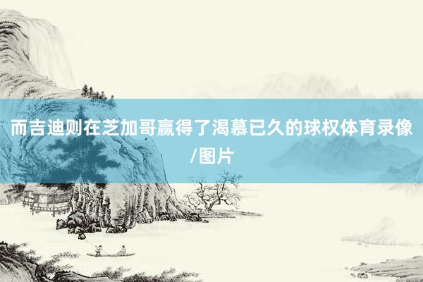 而吉迪则在芝加哥赢得了渴慕已久的球权体育录像/图片
