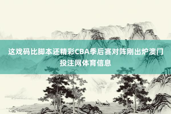 这戏码比脚本还精彩CBA季后赛对阵刚出炉澳门投注网体育信息