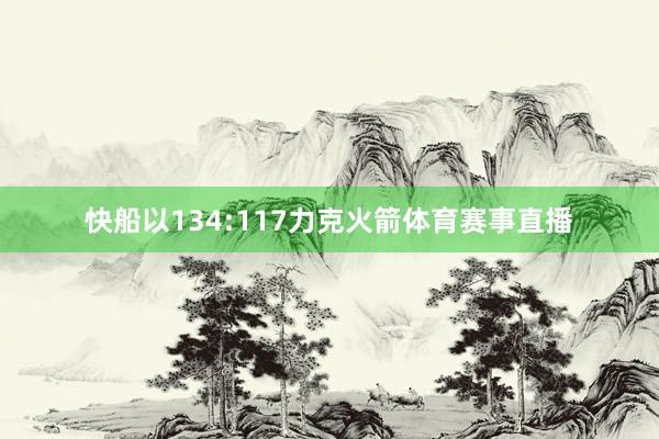 快船以134:117力克火箭体育赛事直播