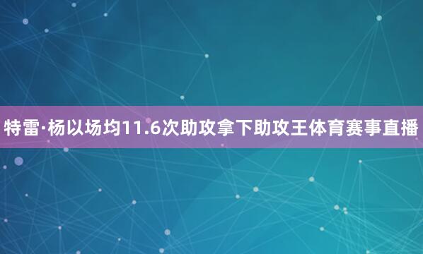特雷·杨以场均11.6次助攻拿下助攻王体育赛事直播