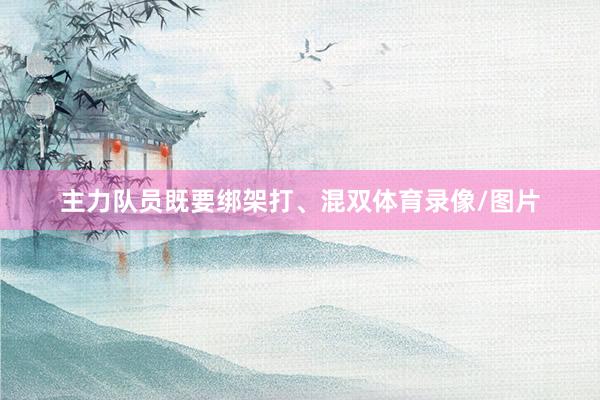 主力队员既要绑架打、混双体育录像/图片