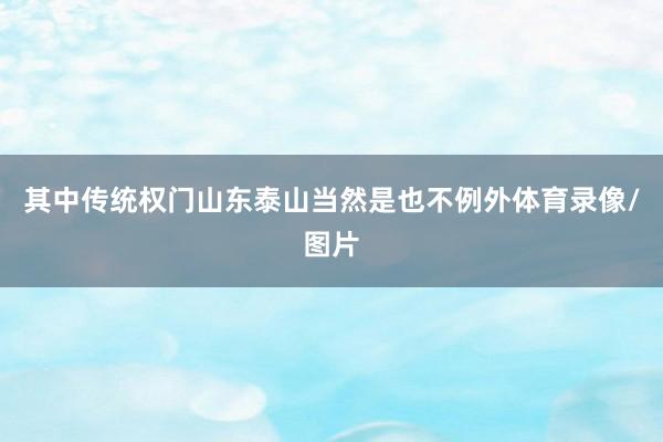 其中传统权门山东泰山当然是也不例外体育录像/图片