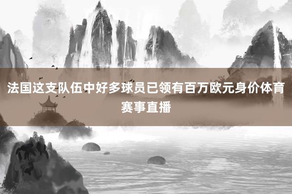 法国这支队伍中好多球员已领有百万欧元身价体育赛事直播