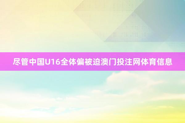 尽管中国U16全体偏被迫澳门投注网体育信息