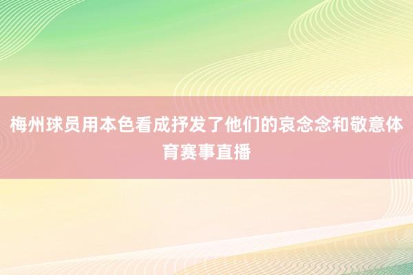 梅州球员用本色看成抒发了他们的哀念念和敬意体育赛事直播