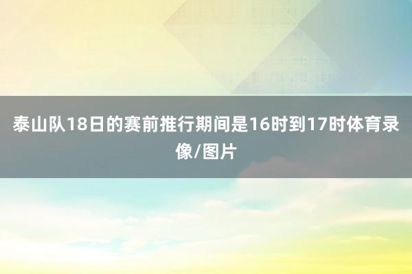 泰山队18日的赛前推行期间是16时到17时体育录像/图片