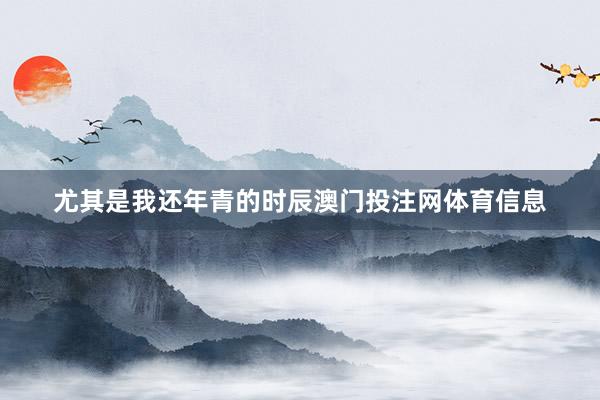 尤其是我还年青的时辰澳门投注网体育信息