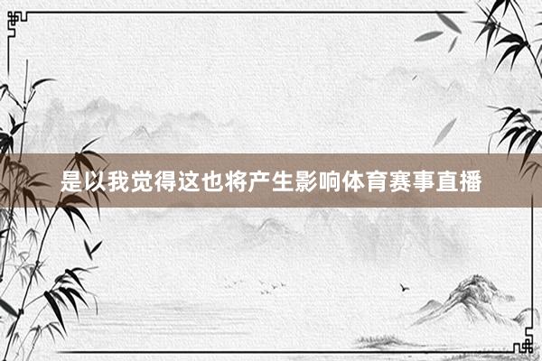 是以我觉得这也将产生影响体育赛事直播