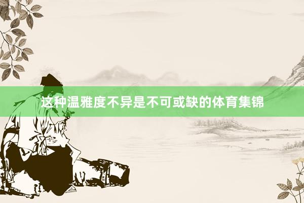 这种温雅度不异是不可或缺的体育集锦
