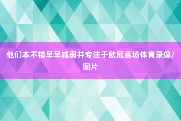 他们本不错早早减弱并专注于欧冠赛场体育录像/图片