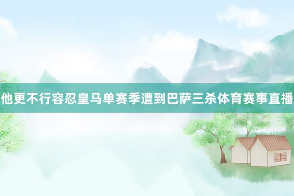 他更不行容忍皇马单赛季遭到巴萨三杀体育赛事直播