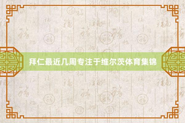 拜仁最近几周专注于维尔茨体育集锦