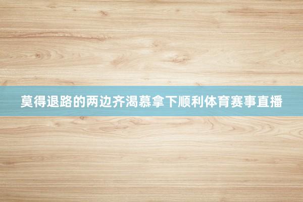 莫得退路的两边齐渴慕拿下顺利体育赛事直播