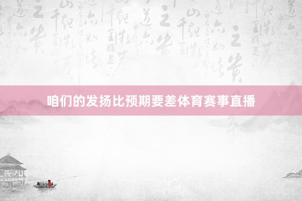 咱们的发扬比预期要差体育赛事直播