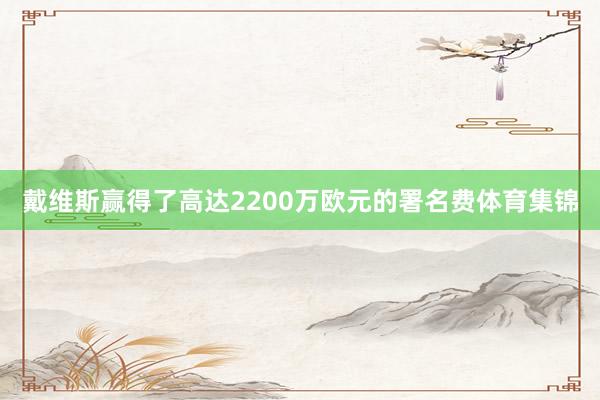 戴维斯赢得了高达2200万欧元的署名费体育集锦