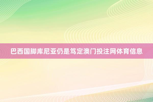 巴西国脚库尼亚仍是笃定澳门投注网体育信息