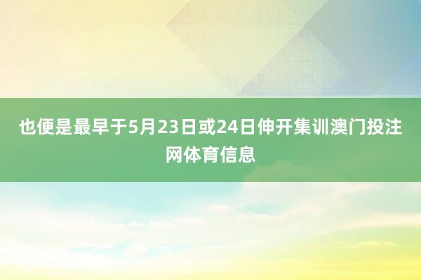 也便是最早于5月23日或24日伸开集训澳门投注网体育信息