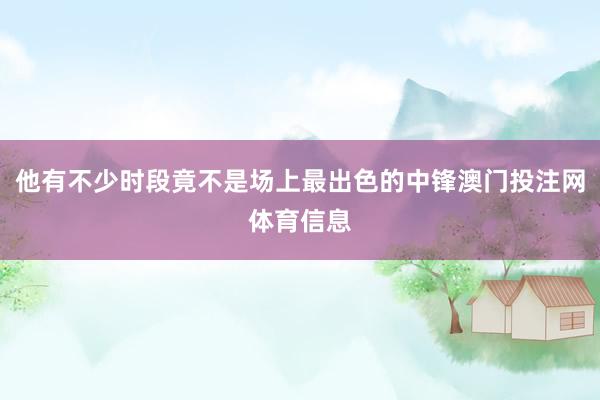 他有不少时段竟不是场上最出色的中锋澳门投注网体育信息