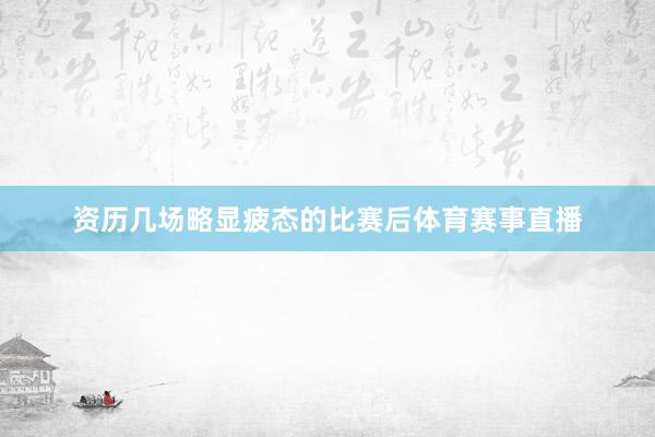 资历几场略显疲态的比赛后体育赛事直播
