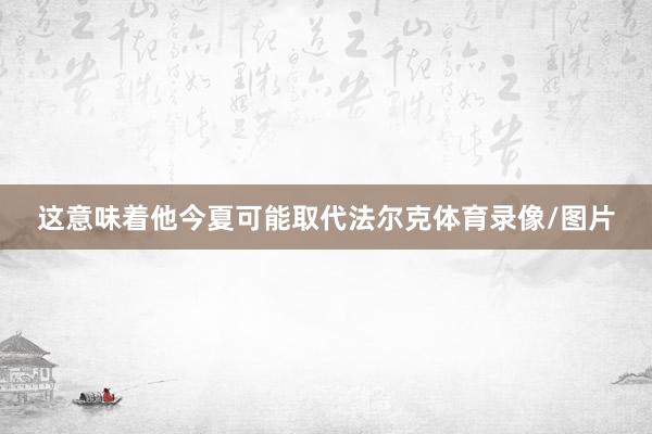 这意味着他今夏可能取代法尔克体育录像/图片